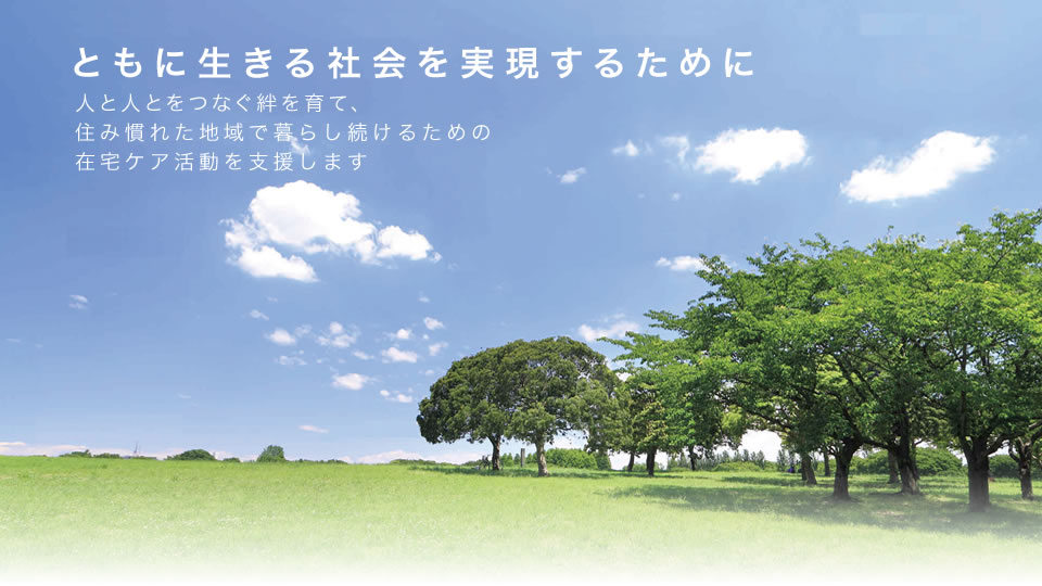 ともに生きる社会を実現するために 人と人とをつなぐ絆を育て、住み慣れた地域で暮らし続けるための在宅ケア活動を支援します